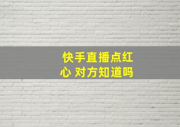 快手直播点红心 对方知道吗